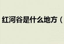 紅河谷是什么地方（遼寧紅河谷在什么地方）