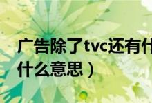 廣告除了tvc還有什么(廣告中有叫TVC的是什么意思)