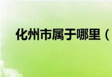 化州市屬于哪里（化州市屬于哪個(gè)省份）