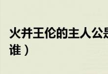 火并王倫的主人公是誰（火并王倫的主人公是誰）