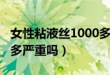 女性粘液絲1000多怎么辦（女性粘液絲1000多嚴(yán)重嗎）