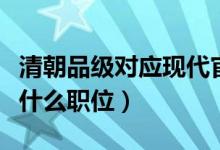 清朝品級(jí)對(duì)應(yīng)現(xiàn)代官職（清朝五品官相當(dāng)現(xiàn)代什么職位）