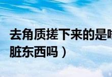 去角質(zhì)搓下來的是啥（去角質(zhì)搓出來的真的是臟東西嗎）