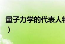 量子力學(xué)的代表人物（量子力學(xué)之父究竟是誰(shuí)）