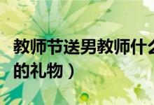 教師節(jié)送男教師什么禮物合適（可以送男老師的禮物）