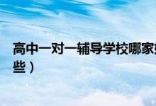 高中一對一輔導(dǎo)學(xué)校哪家好（高中一對一輔導(dǎo)班補(bǔ)習(xí)班有哪些）