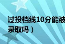 過(guò)投檔線10分能被錄取嗎（過(guò)投檔線10分能錄取嗎）