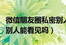 微信朋友圈私密別人能看見(jiàn)（微信朋友圈私密別人能看見(jiàn)嗎）