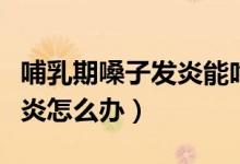 哺乳期嗓子發(fā)炎能吃消炎藥嗎(哺乳期嗓子發(fā)炎怎么辦)
