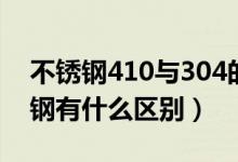 不銹鋼410與304的區(qū)別（410和304的不銹鋼有什么區(qū)別）