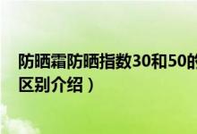 防曬霜防曬指數(shù)30和50的區(qū)別（防曬霜防曬指數(shù)30和50的區(qū)別介紹）
