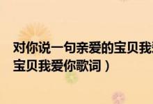對(duì)你說一句親愛的寶貝我愛你是什么歌（對(duì)你說一句親愛的寶貝我愛你歌詞）