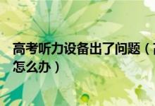 高考聽力設備出了問題（高考英語聽力考試磁帶或設備故障怎么辦）