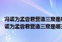 馮諼為孟嘗君營造三窟是哪三窟,為什么能是孟嘗君免貨（馮諼為孟嘗君營造三窟是哪三窟）