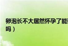 卵泡長不大居然懷孕了能要嗎（卵泡長不大居然懷孕了能要嗎）