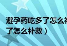 避孕藥吃多了怎么補救醫(yī)問醫(yī)答（避孕藥吃多了怎么補救）
