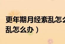 更年期月經(jīng)紊亂怎么調(diào)理最好（更年期月經(jīng)紊亂怎么辦）