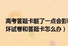 高考答題卡臟了一點會影響成績嗎（如果高考無意弄臟或損壞試卷和答題卡怎么辦）