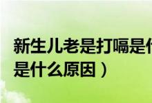 新生兒老是打嗝是什么原因（新生兒老是打嗝是什么原因）
