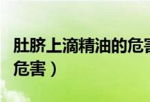 肚臍上滴精油的危害是什么（肚臍上滴精油的危害）