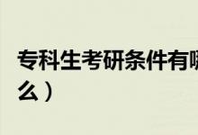 專(zhuān)科生考研條件有哪些（專(zhuān)科生考研條件是什么）