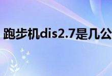 跑步機(jī)dis2.7是幾公里（跑步機(jī)dis1是多少）