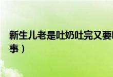 新生兒老是吐奶吐完又要吃（新生兒頻繁吐奶又要吃怎么回事）