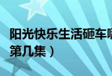 陽光快樂生活砸車哪一集（陽光快樂生活砸車第幾集）