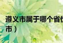 遵義市屬于哪個省份（遵義市屬于哪個省哪個市）