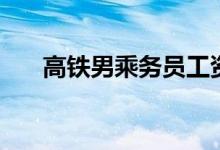 高鐵男乘務(wù)員工資多少（待遇怎么樣）