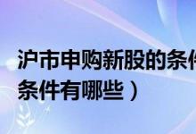 滬市申購新股的條件和規(guī)則（滬市申購新股的條件有哪些）