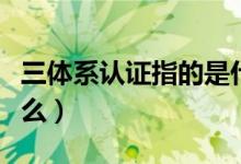 三體系認(rèn)證指的是什么（三體系認(rèn)證指的是什么）