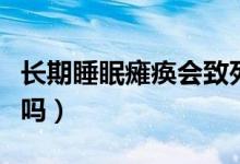 長期睡眠癱瘓會致死嗎（長期睡眠癱瘓會猝死嗎）