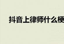 抖音上律師什么梗（抖音法庭見什么梗）