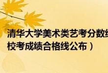 清華大學(xué)美術(shù)類藝考分?jǐn)?shù)線（清華大學(xué)美術(shù)學(xué)院2022藝術(shù)類?？汲煽?jī)合格線公布）