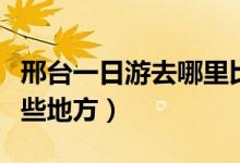 邢臺一日游去哪里比較好玩（邢臺一日游去哪些地方）