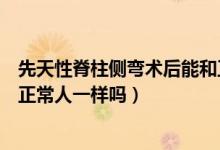 先天性脊柱側(cè)彎術(shù)后能和正常人一樣嗎（脊柱側(cè)彎術(shù)后能和正常人一樣嗎）