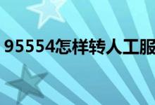 95554怎樣轉(zhuǎn)人工服務(wù)（95554怎樣轉(zhuǎn)人工）