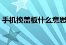 手機換蓋板什么意思（手機換蓋板什么意思）