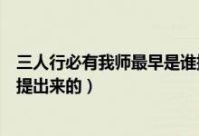 三人行必有我?guī)熥钤缡钦l提起的（三人行必有我?guī)熥钤缡钦l提出來的）