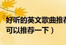 好聽(tīng)的英文歌曲推薦（有哪些好聽(tīng)的英文歌曲可以推薦一下）