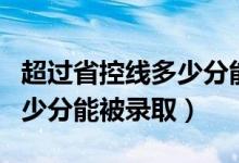 超過省控線多少分能被學(xué)校錄?。ㄟ^省控線多少分能被錄?。?class=