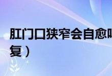 肛門口狹窄會自愈嗎(肛門狹窄會不會自己恢復(fù))