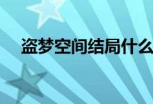 盜夢空間結局什么意思（盜夢空間結局）