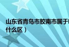 山東省青島市膠南市屬于哪個區(qū)（山東省青島市膠南市屬于什么區(qū)）