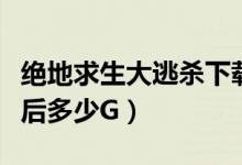 絕地求生大逃殺下載（絕地求生大逃殺安裝完后多少G）