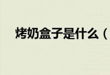 烤奶盒子是什么（烤奶盒子是什么部位）