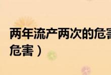 兩年流產(chǎn)兩次的危害有多大（流產(chǎn)兩次有什么危害）