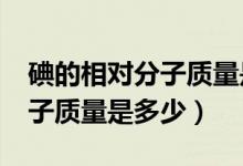 碘的相對分子質(zhì)量是什么?（碘單質(zhì)的相對分子質(zhì)量是多少）