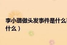 李小璐做頭發(fā)事件是什么事新男朋友（李小璐做頭發(fā)事件是什么）